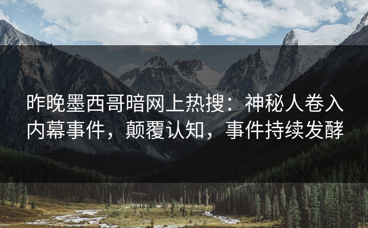 昨晚墨西哥暗网上热搜:神秘人卷入内幕事件,颠覆认知,事件持续发酵