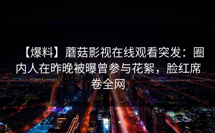 【爆料】蘑菇影视在线观看突发：圈内人在昨晚被曝曾参与花絮，脸红席卷全网