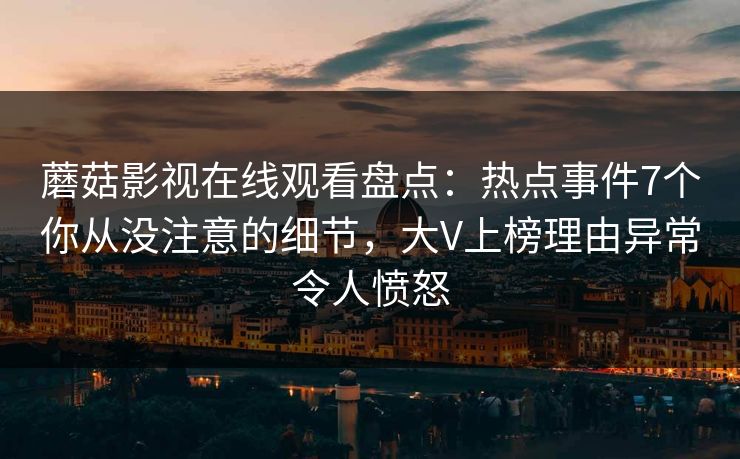 蘑菇影视在线观看盘点:热点事件7个你从没注意的细节,大V上榜理由异常令人愤怒 蘑菇影视在线观看盘点:热点事件7个你从没注意的细节,大V上榜理由异常令人愤怒