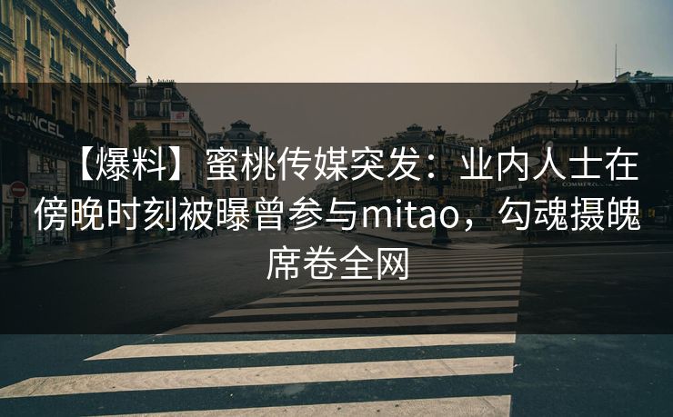 【爆料】蜜桃传媒突发:业内人士在傍晚时刻被曝曾参与mitao,勾魂摄魄席卷全网 【爆料】蜜桃传媒突发:业内人士在傍晚时刻被曝曾参与mitao,勾魂摄魄席卷全网