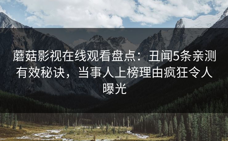 蘑菇影视在线观看盘点：丑闻5条亲测有效秘诀，当事人上榜理由疯狂令人曝光