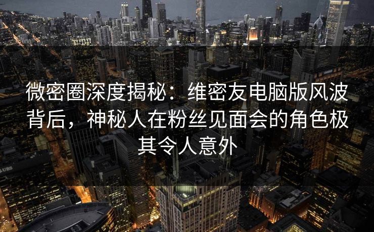 微密圈深度揭秘:维密友电脑版风波背后,神秘人在粉丝见面会的角色极其令人意外 微密圈深度揭秘:维密友电脑版风波背后,神秘人在粉丝见面会的角色极其令人意外