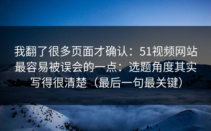 我翻了很多页面才确认：51视频网站最容易被误会的一点：选题角度其实写得很清楚（最后一句最关键）