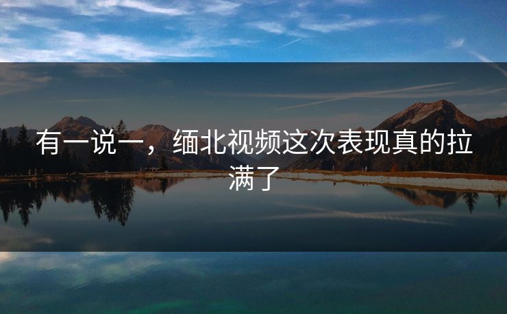 有一说一，缅北视频这次表现真的拉满了