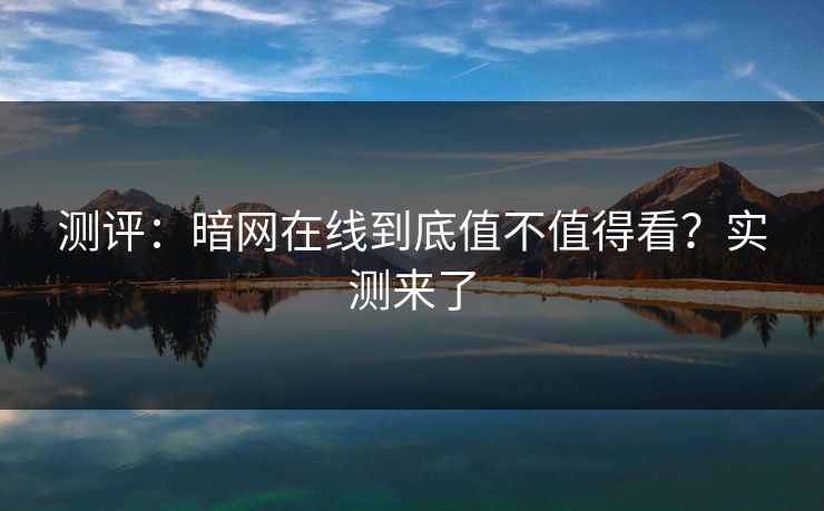 测评：暗网在线到底值不值得看？实测来了