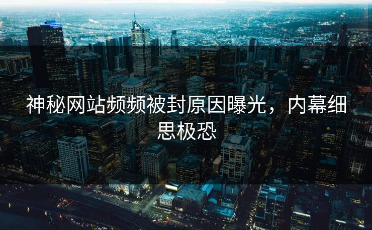 神秘网站频频被封原因曝光，内幕细思极恐