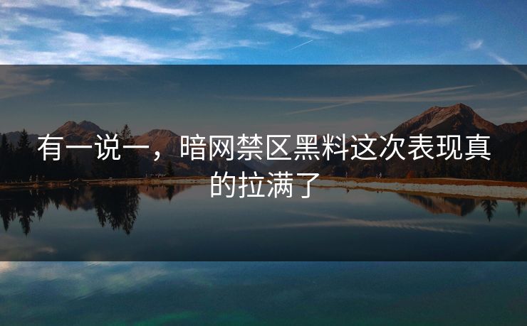 有一说一，暗网禁区黑料这次表现真的拉满了
