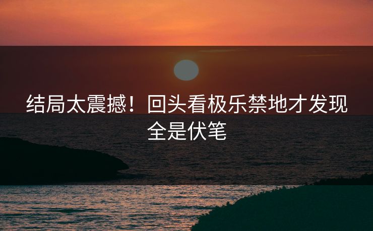 结局太震撼！回头看极乐禁地才发现全是伏笔
