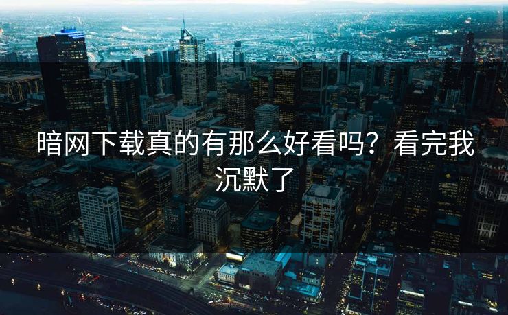 暗网下载真的有那么好看吗？看完我沉默了