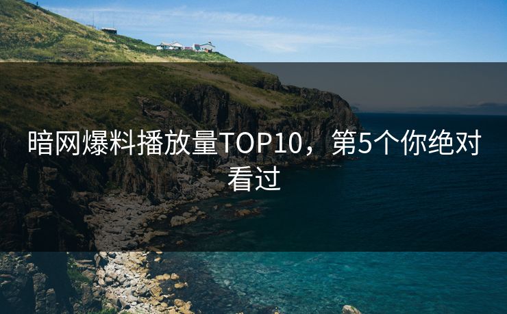 暗网爆料播放量TOP10，第5个你绝对看过
