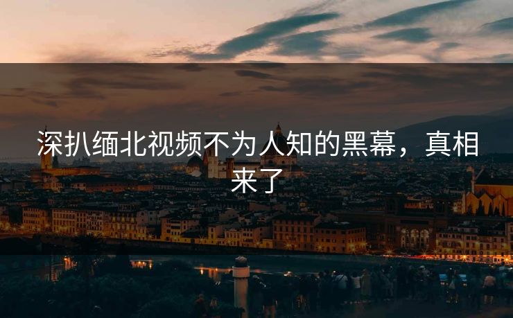 深扒缅北视频不为人知的黑幕，真相来了