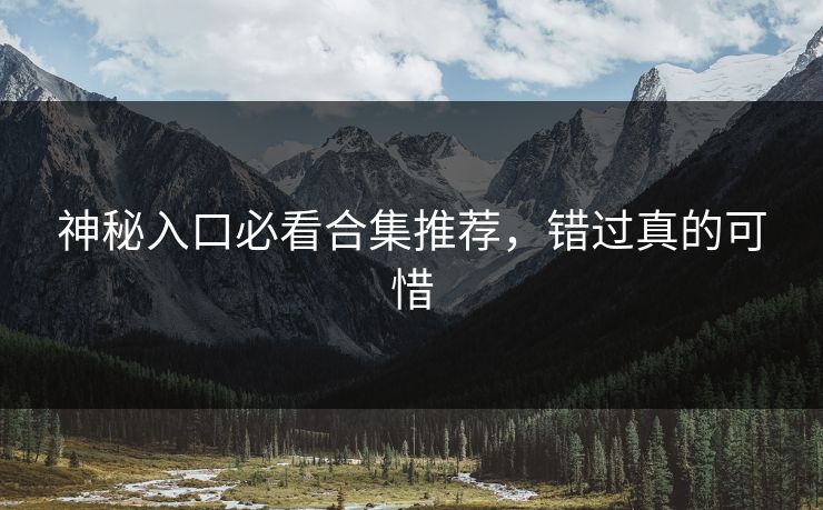 神秘入口必看合集推荐，错过真的可惜