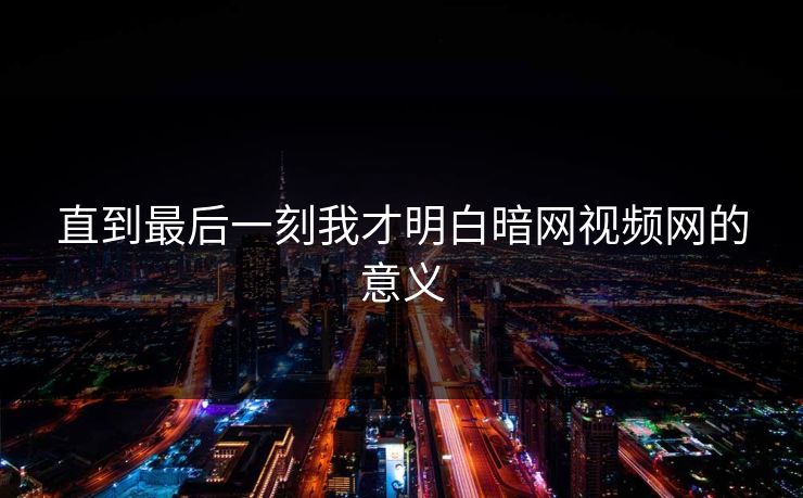 直到最后一刻我才明白暗网视频网的意义