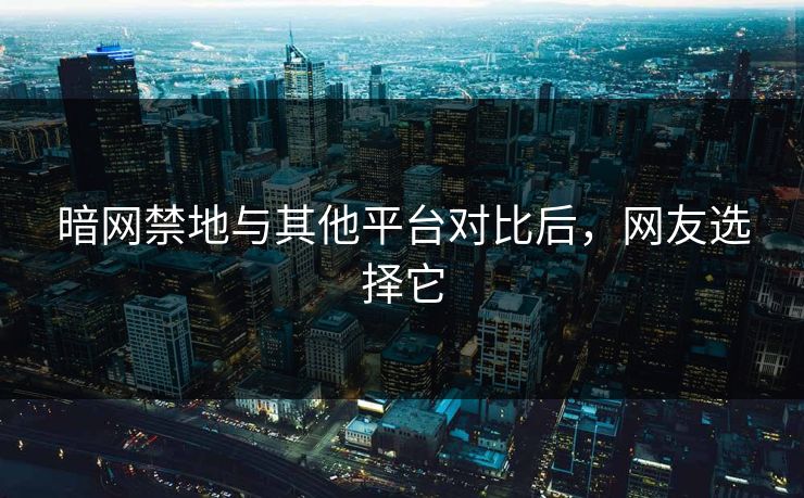 暗网禁地与其他平台对比后，网友选择它