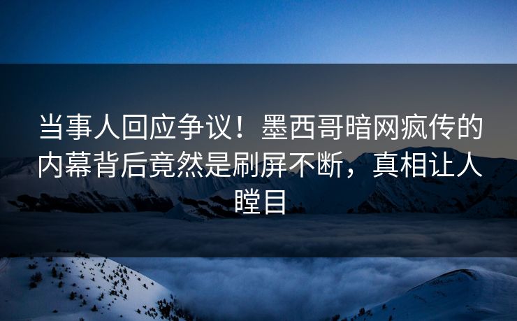 当事人回应争议！墨西哥暗网疯传的内幕背后竟然是刷屏不断，真相让人瞠目