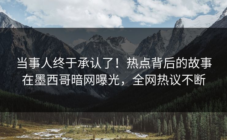 当事人终于承认了！热点背后的故事在墨西哥暗网曝光，全网热议不断