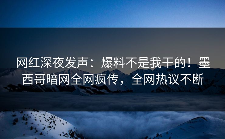 网红深夜发声：爆料不是我干的！墨西哥暗网全网疯传，全网热议不断