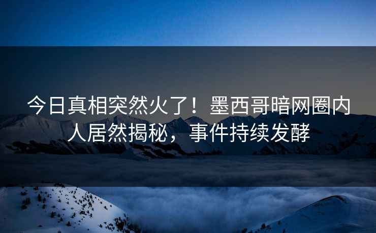 今日真相突然火了！墨西哥暗网圈内人居然揭秘，事件持续发酵