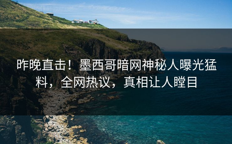 昨晚直击！墨西哥暗网神秘人曝光猛料，全网热议，真相让人瞠目