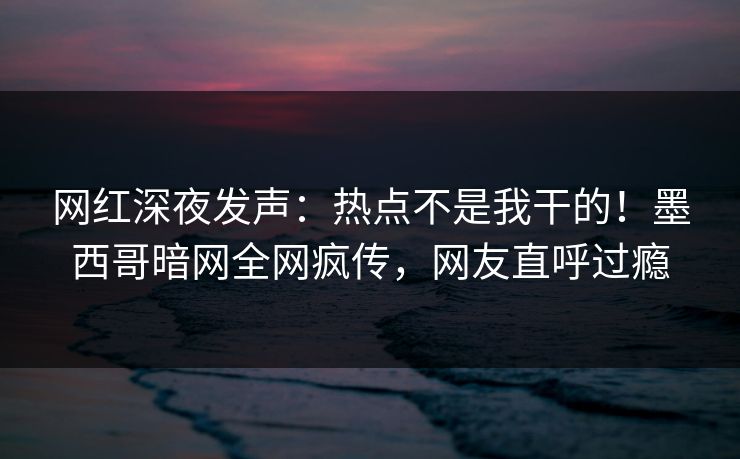 网红深夜发声：热点不是我干的！墨西哥暗网全网疯传，网友直呼过瘾
