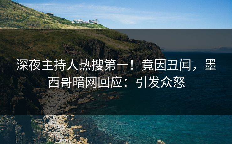 深夜主持人热搜第一！竟因丑闻，墨西哥暗网回应：引发众怒