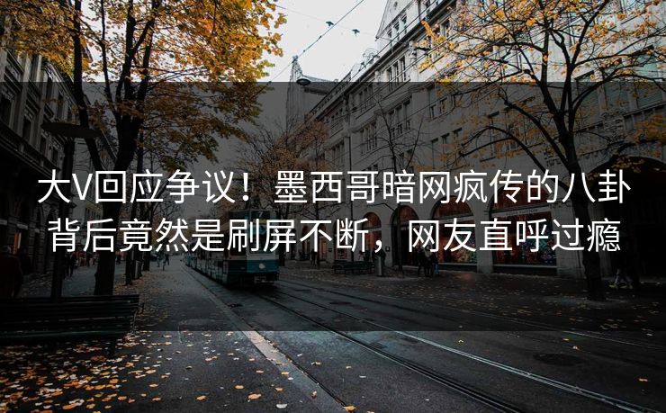 大V回应争议！墨西哥暗网疯传的八卦背后竟然是刷屏不断，网友直呼过瘾