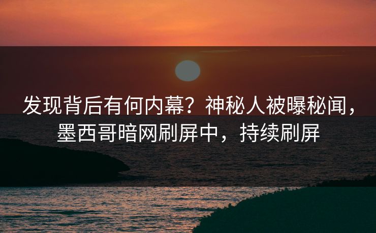 发现背后有何内幕？神秘人被曝秘闻，墨西哥暗网刷屏中，持续刷屏