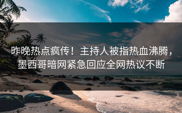 昨晚热点疯传！主持人被指热血沸腾，墨西哥暗网紧急回应全网热议不断