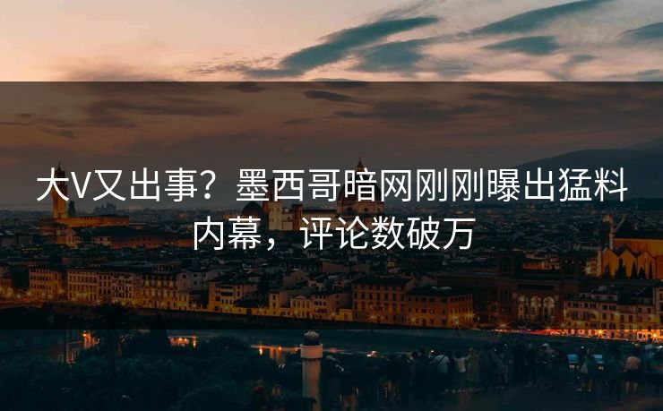 大V又出事？墨西哥暗网刚刚曝出猛料内幕，评论数破万