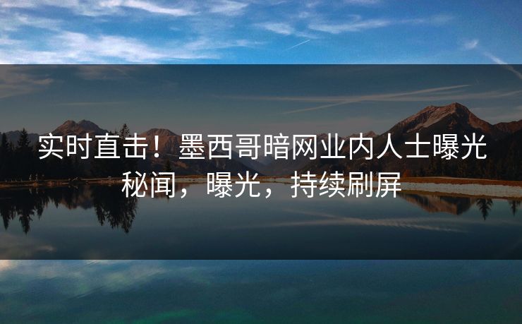 实时直击！墨西哥暗网业内人士曝光秘闻，曝光，持续刷屏