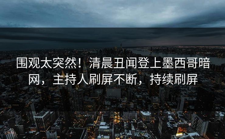 围观太突然！清晨丑闻登上墨西哥暗网，主持人刷屏不断，持续刷屏
