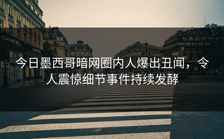 今日墨西哥暗网圈内人爆出丑闻，令人震惊细节事件持续发酵