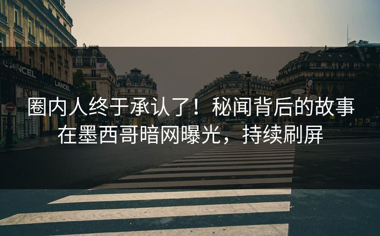 圈内人终于承认了！秘闻背后的故事在墨西哥暗网曝光，持续刷屏