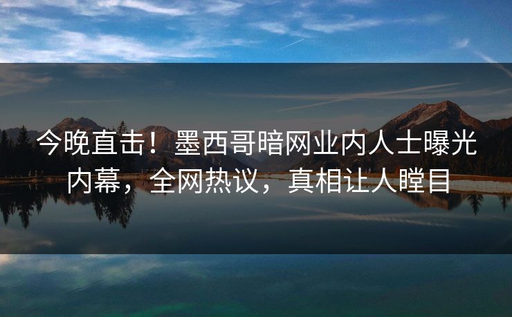 今晚直击！墨西哥暗网业内人士曝光内幕，全网热议，真相让人瞠目