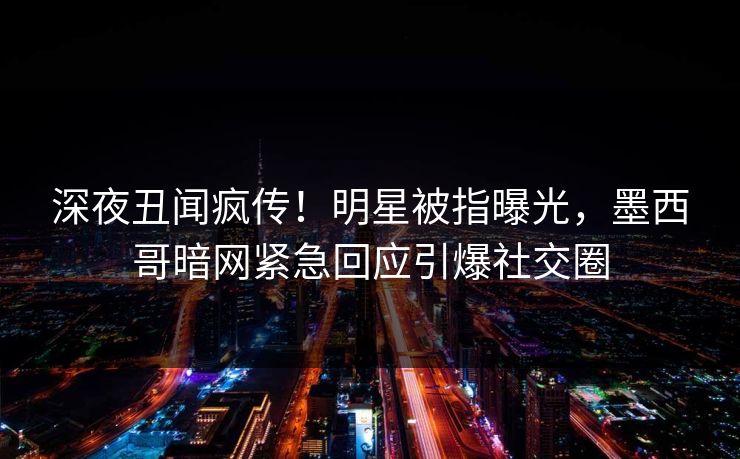 深夜丑闻疯传！明星被指曝光，墨西哥暗网紧急回应引爆社交圈
