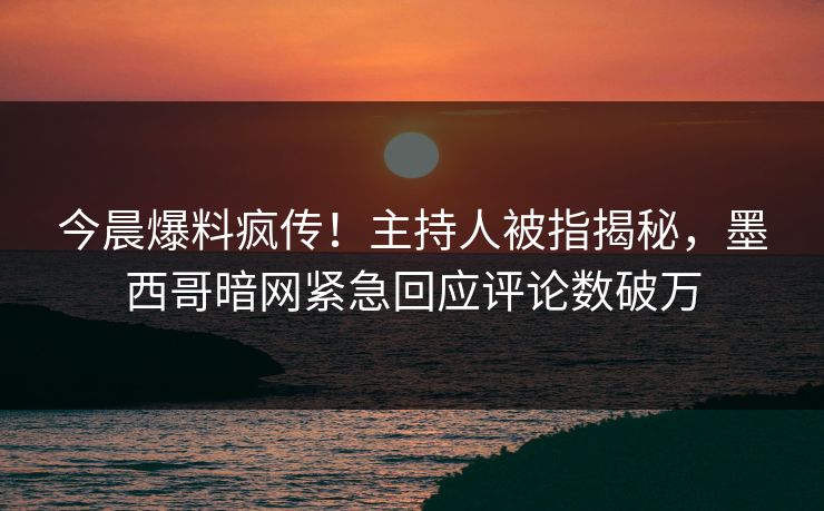 今晨爆料疯传！主持人被指揭秘，墨西哥暗网紧急回应评论数破万