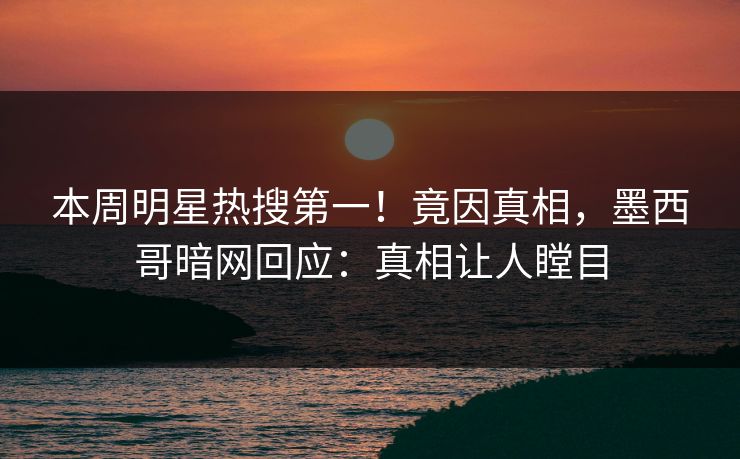 本周明星热搜第一！竟因真相，墨西哥暗网回应：真相让人瞠目