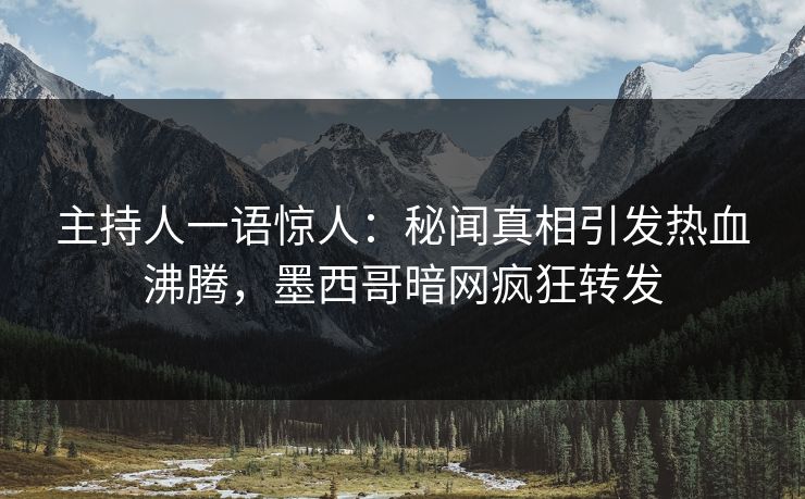 主持人一语惊人：秘闻真相引发热血沸腾，墨西哥暗网疯狂转发