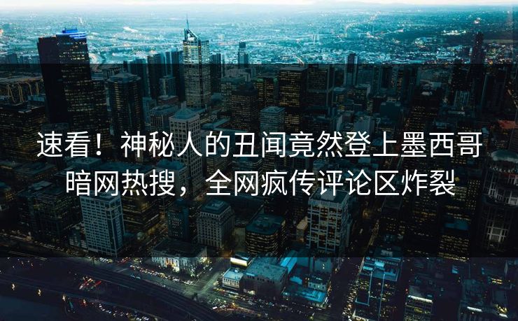 速看！神秘人的丑闻竟然登上墨西哥暗网热搜，全网疯传评论区炸裂