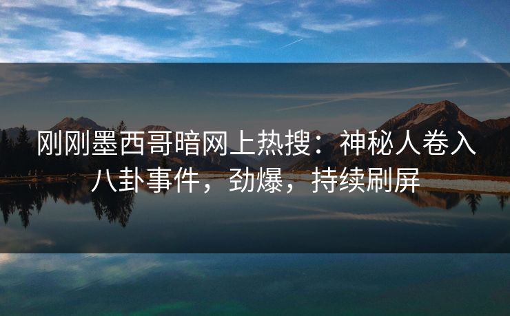 刚刚墨西哥暗网上热搜：神秘人卷入八卦事件，劲爆，持续刷屏