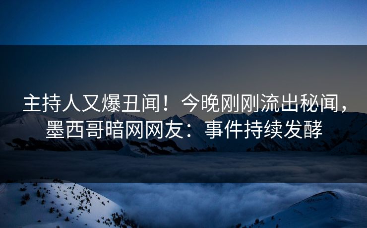 主持人又爆丑闻！今晚刚刚流出秘闻，墨西哥暗网网友：事件持续发酵