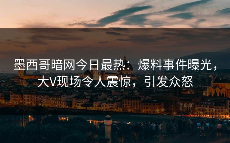 墨西哥暗网今日最热：爆料事件曝光，大V现场令人震惊，引发众怒