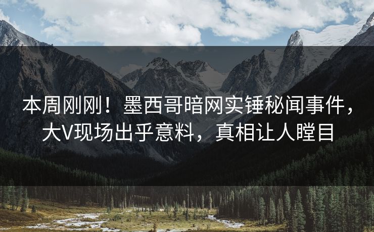 本周刚刚！墨西哥暗网实锤秘闻事件，大V现场出乎意料，真相让人瞠目