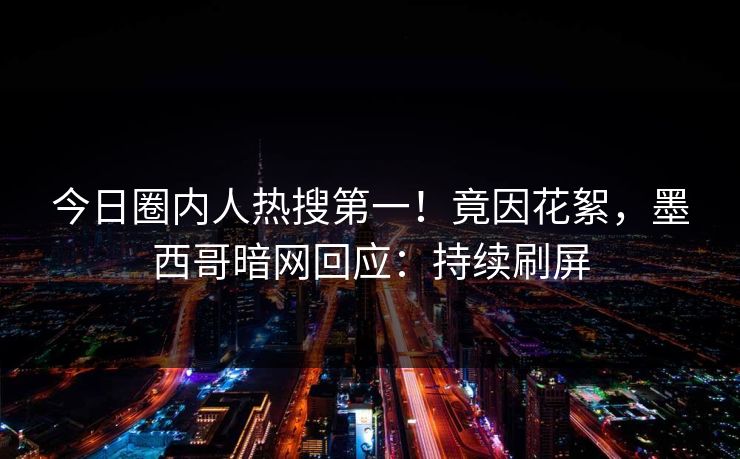 今日圈内人热搜第一！竟因花絮，墨西哥暗网回应：持续刷屏