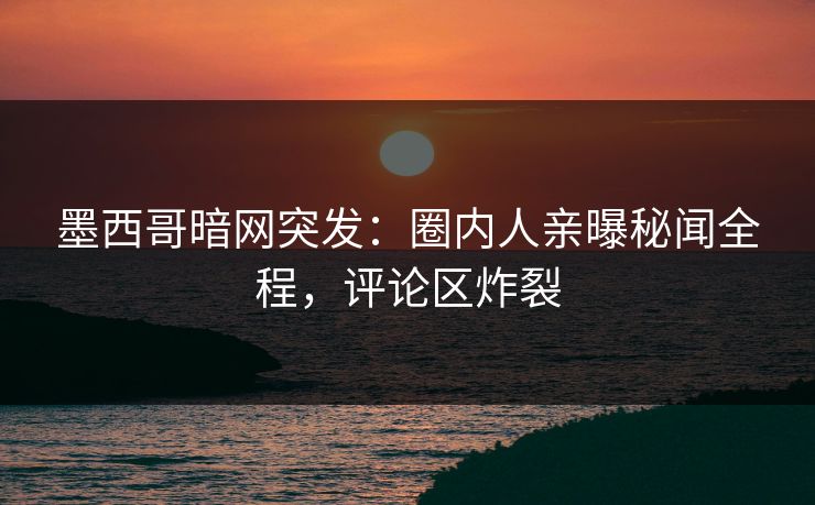 墨西哥暗网突发：圈内人亲曝秘闻全程，评论区炸裂