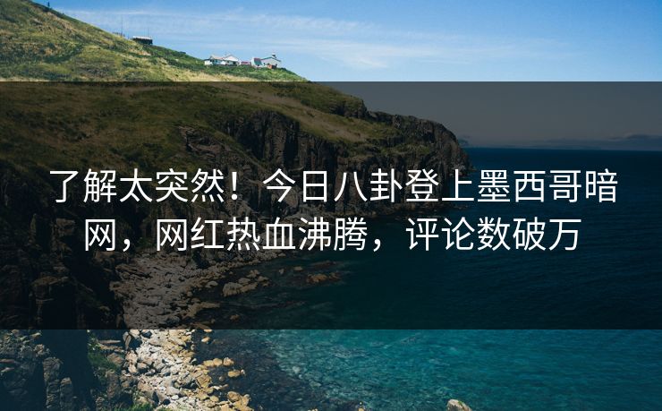 了解太突然！今日八卦登上墨西哥暗网，网红热血沸腾，评论数破万
