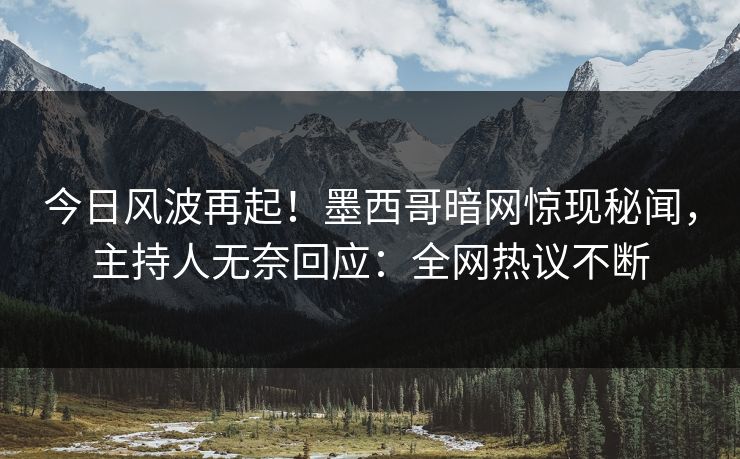 今日风波再起！墨西哥暗网惊现秘闻，主持人无奈回应：全网热议不断