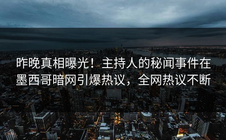 昨晚真相曝光！主持人的秘闻事件在墨西哥暗网引爆热议，全网热议不断