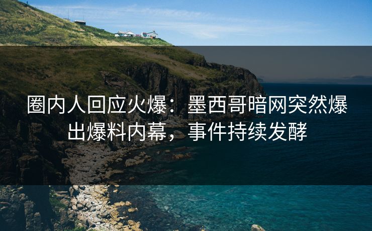 圈内人回应火爆：墨西哥暗网突然爆出爆料内幕，事件持续发酵