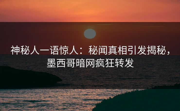 神秘人一语惊人：秘闻真相引发揭秘，墨西哥暗网疯狂转发